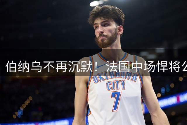 伯纳乌不再沉默！法国中场悍将公开表态拒离皇马 誓破质疑重返巅峰