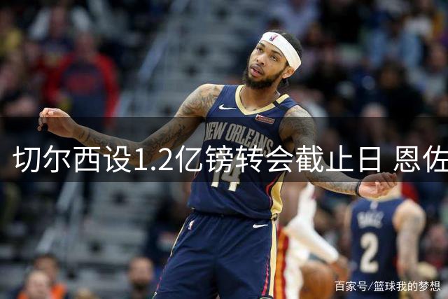 切尔西设1.2亿镑转会截止日 恩佐去留今日定局
