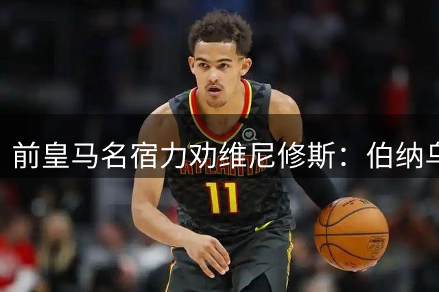 前皇马名宿力劝维尼修斯：伯纳乌第二顺位胜于北伦敦头牌