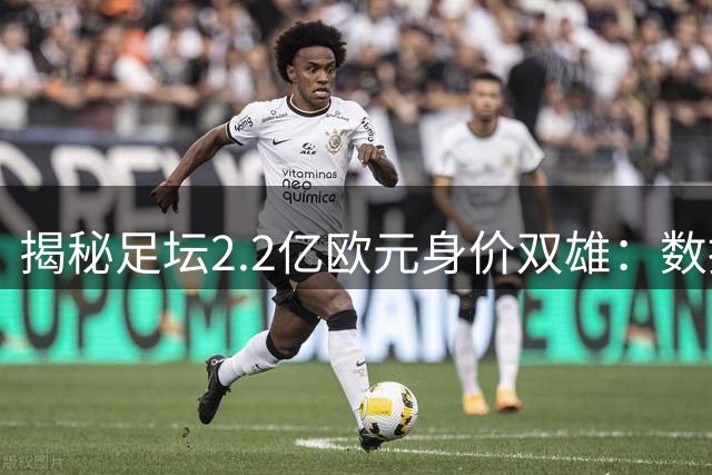 揭秘足坛2.2亿欧元身价双雄：数据团队如何评估球员真实价值？