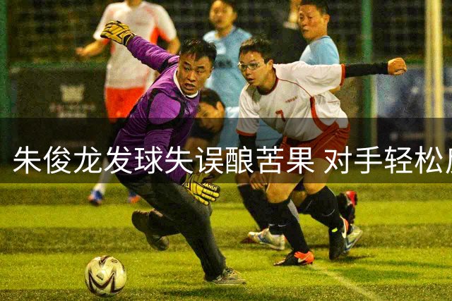 朱俊龙发球失误酿苦果 对手轻松反击得分