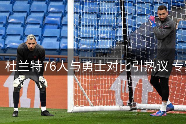 杜兰特76人与勇士对比引热议 专家：数据对比难掩团队差距