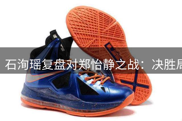 石洵瑶复盘对郑怡静之战：决胜局调整心态逆转取胜