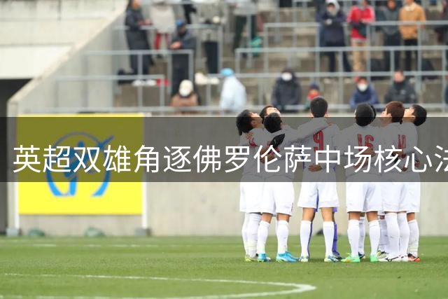 英超双雄角逐佛罗伦萨中场核心法乔利
