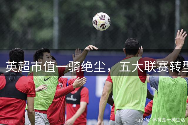 英超市值一骑绝尘，五大联赛转型迫在眉睫