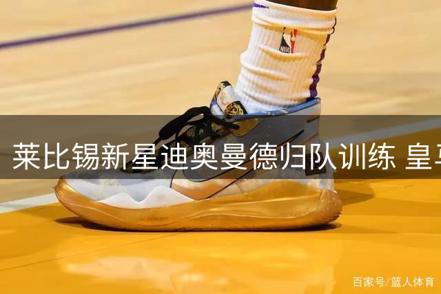 莱比锡新星迪奥曼德归队训练 皇马转会谈判进入关键阶段
