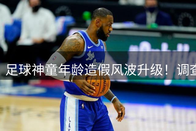 足球神童年龄造假风波升级！调查显示关键学籍记录存重大出入