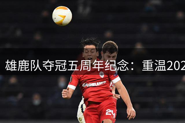 雄鹿队夺冠五周年纪念：重温2021年史诗级逆转夺冠时刻