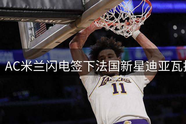 AC米兰闪电签下法国新星迪亚瓦拉 200万欧元锁定未来后防核心